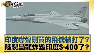 印度噤聲剛買的飛機被打了？陸製梟龍炸毀印度S-400了？【#新聞大白話】20250510 ｜#帥化民 #聶建中 #李大中