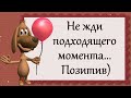 Не жди подходящего момента... Позитив)