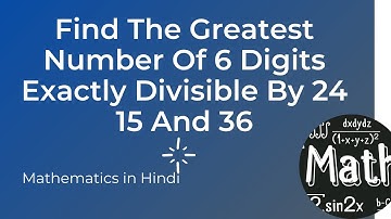 Find The Greatest Number Of 6 Digits Exactly Divisible By 24 15 And 36 | हिंदी में
