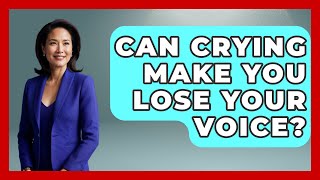 Can Crying Make You Lose Your Voice? - Ear Nose Throat Expert