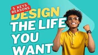 Five Keys Reasons To DESIGN The LIFE YOU REALLY Want