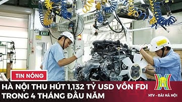 Hà Nội thu hút 1,132 tỷ USD vốn FDI trong 4 tháng đầu năm  | Tin tức mới nhất hôm nay