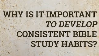 Why Is It Important to Develop Consistent Bible Study Habits