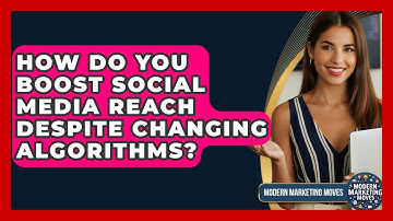 How Do You Boost Social Media Reach Despite Changing Algorithms? - Modern Marketing Moves