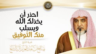 احذر أن يخذلك الله ويسلب منك التوفيق | الشيخ صالح آل الشيخ