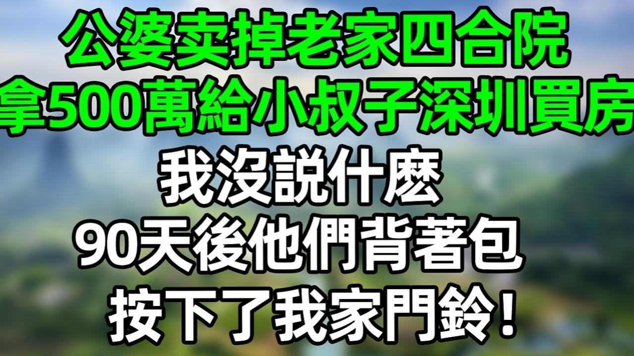 公婆卖掉老家四合院，拿了500万给小叔子深圳買房，我沒什麽，90天后，他們背著包按下了我家門鈴！#深夜淺讀 #夜讀人生 #大橘講故事  #情感故事 #講故事  #幸福生活