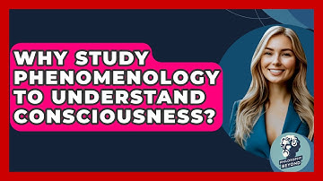 Why Study Phenomenology To Understand Consciousness? - Philosophy Beyond