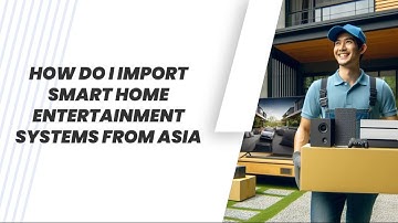 How Do I Import Smart Home Entertainment Systems From Asia