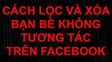 Hướng dẫn lọc và xóa bạn bè không tương tác trên Facebook 2022