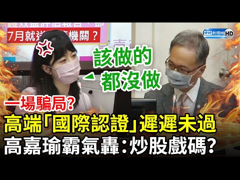 一場騙局？高端國際認證遲遲未過 高嘉瑜霸氣轟「該做的都沒做」：炒股戲碼？ @中時新聞網