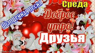 С Добрым утром ДРУЗЬЯ   Хорошей Среды! Обалденная  песня музыкальная  видео открытка.