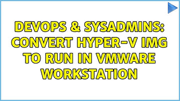 DevOps & SysAdmins: Convert Hyper-V img to run in VMWare Workstation (3 Solutions!!)