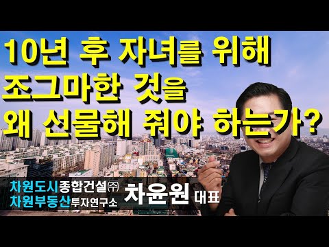 <strong>10년</strong> 후 자녀를 위해 조그마한 것을 왜 선물해 줘야 하는가? 차윤원 대표, <strong>상담문의</strong> 02-522-5757 차원부동산투자연구소