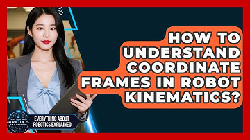 How To Understand Coordinate Frames In Robot Kinematics? - Everything About Robotics Explained