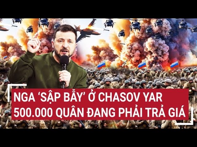 Điểm nóng thế giới 6/6: Nga ‘sập bẫy’ ở Chasov Yar, 500.000 quân đang phải trả giá class=