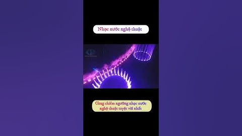 Cùng chiêm ngưỡng nhạc nước nghệ thuật tuyệt vời nhất