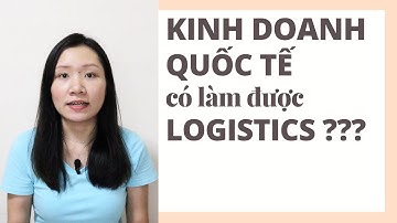 HỌC KINH DOANH QUỐC TẾ CÓ LÀM ĐƯỢC LOGISTICS/ XUẤT NHẬP KHẨU? MỘT SỐ CHIA SẺ VỀ KINH DOANH QUỐC TẾ