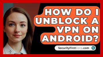 How Do I Unblock a VPN on Android? - SecurityFirstCorp.com