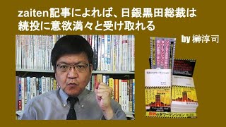 zaiten記事によれば、日銀黒田総裁は続投に意欲満々と受け取れる　by 榊淳司