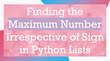 Finding the Maximum Number Irrespective of Sign in Python Lists