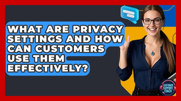 What Are Privacy Settings And How Can Customers Use Them Effectively? - Customer Support Coach