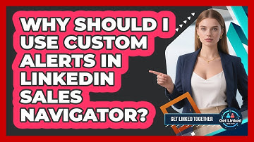 Why Should I Use Custom Alerts In LinkedIn Sales Navigator? - Get Linked Together