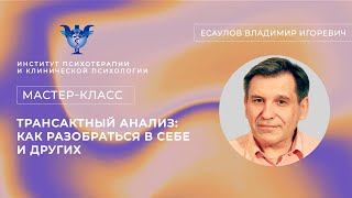 Мастер-класс «Трансактный анализ: как разобраться в себе и других» Есаулов В.И.