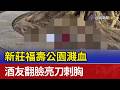 新莊福壽公園濺血 酒友翻臉亮刀刺胸