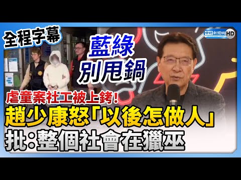 【全程字幕】虐童案社工被上銬！怒喊「他以後怎做人」 趙少康批：整個社會在獵巫 @ChinaTimes