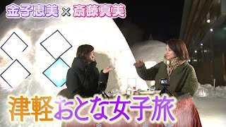 【金子恵美×斎藤真美】食べまくり!飲みまくり!青森･津軽の魅力を味わい尽くす”オトナ2人旅”