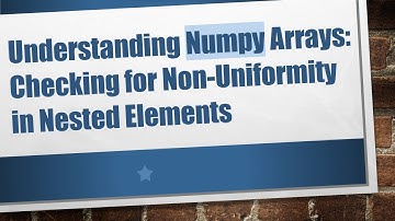 Understanding Numpy Arrays: Checking for Non-Uniformity in Nested Elements