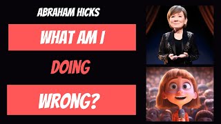 Abraham Hicks What am I doing wrong?