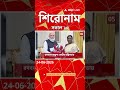 ABP Ananda Headlines : 10:00 AM Headlines : এবিপি আনন্দ হেডলাইনস : 24 JUNE 2026 : ABP Ananda Live