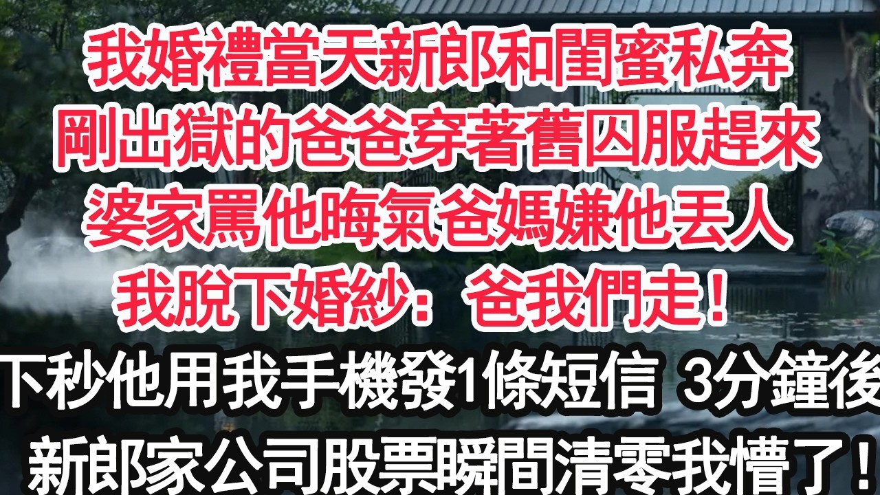 我婚禮當天新郎和閨蜜私奔剛出獄的爸爸穿著舊囚服趕來婆家罵他晦氣爸媽嫌他丟人我脫下婚紗：爸我們走！下秒他用我手機發1條短信 3分鐘後：新郎家公司股票瞬間清零我懵了！【顧亞男】【大女主】【婚姻自主】