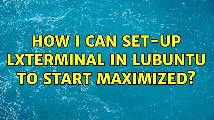 Ubuntu: How I can set-up LXTerminal in Lubuntu to start maximized? (2 Solutions!!)
