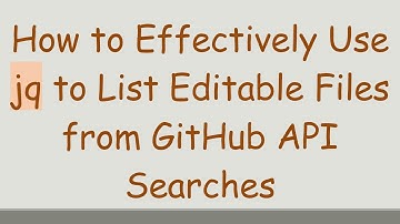 How to Effectively Use jq to List Editable Files from GitHub API Searches