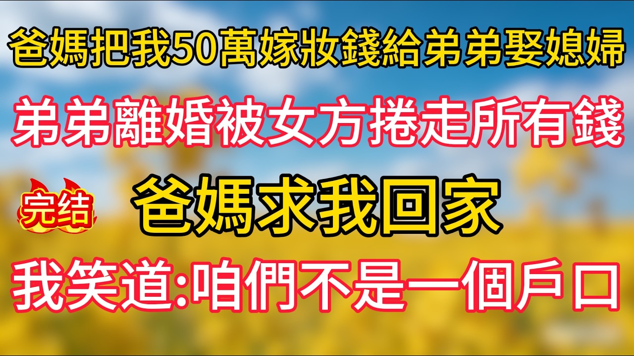 爸媽把我50萬嫁妝錢給弟弟娶媳婦，弟弟離婚被女方捲走所有錢，爸媽求我回家，我笑道：咱們不是一個戶口
