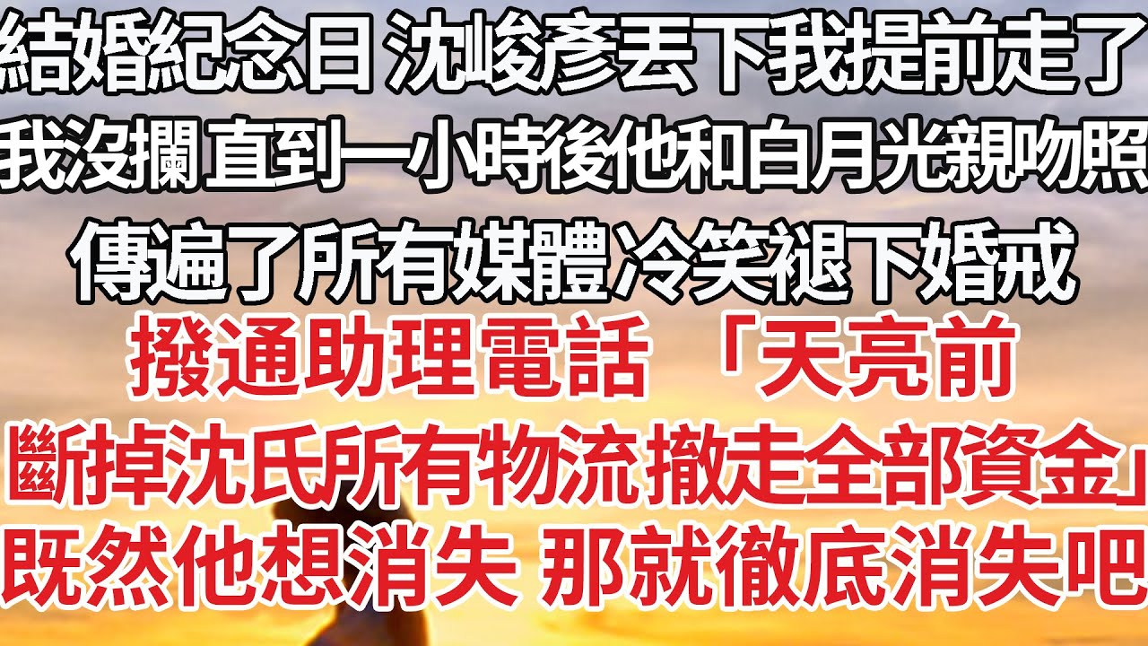 【完結】結婚紀念日 沈峻彥丟下我提前走了，我沒攔 直到一小時後他和白月光親吻照，傳遍了所有媒體 冷笑褪下婚戒，撥通助理電話 「天亮前，斷掉沈氏所有物流 撤走全部資金」既然他想消失 那就徹底消失吧#豪门