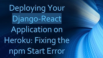 Deploying Your Django-React Application on Heroku: Fixing the npm Start Error