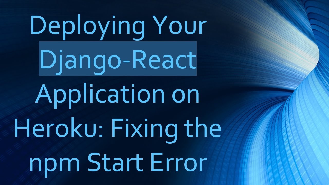 Deploying Your Django-React Application on Heroku: Fixing the npm Start Error