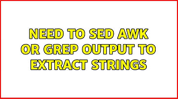 Need to sed awk or grep output to extract strings (3 Solutions!!)
