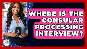Where Is The Consular Processing Interview? - US Citizenship Immigration Guide