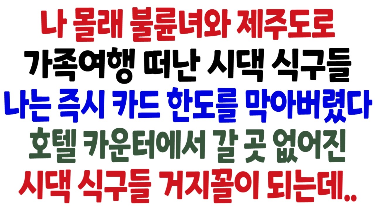 나 몰래 불륜녀와 제주도로가족여행 떠난 시댁식구들나는 즉시 카드 한도를 막아버렸고호텔 카운터에서 갈곳 없어진시댁 식구들 거지꼴이 되는데..