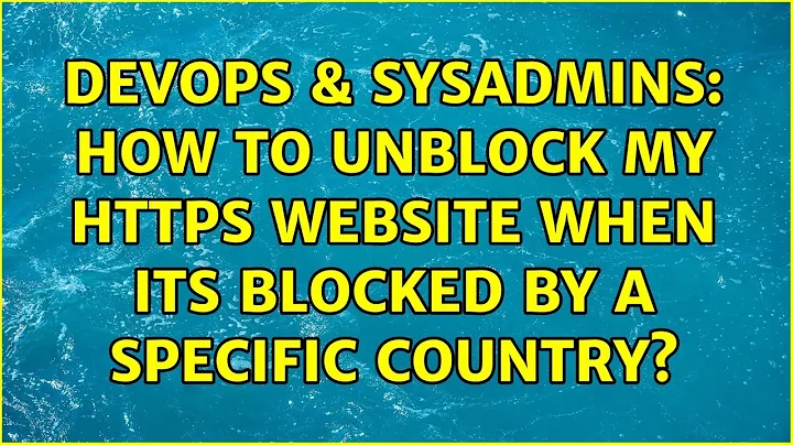 DevOps & SysAdmins: How to unblock my https website when its blocked by a specific country?