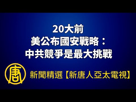 20大前 美公布国安战略：中共竞争是最大挑战｜新闻精选｜20221014