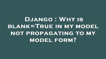 Django : Why is blank=True in my model not propagating to my model form?