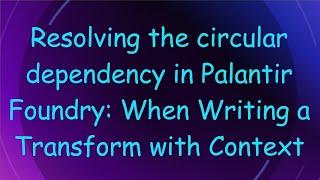 Resolving the circular dependency in Palantir Foundry: When Writing a Transform with Context