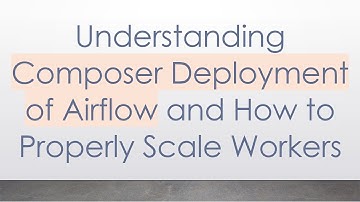 Understanding Composer Deployment of Airflow and How to Properly Scale Workers