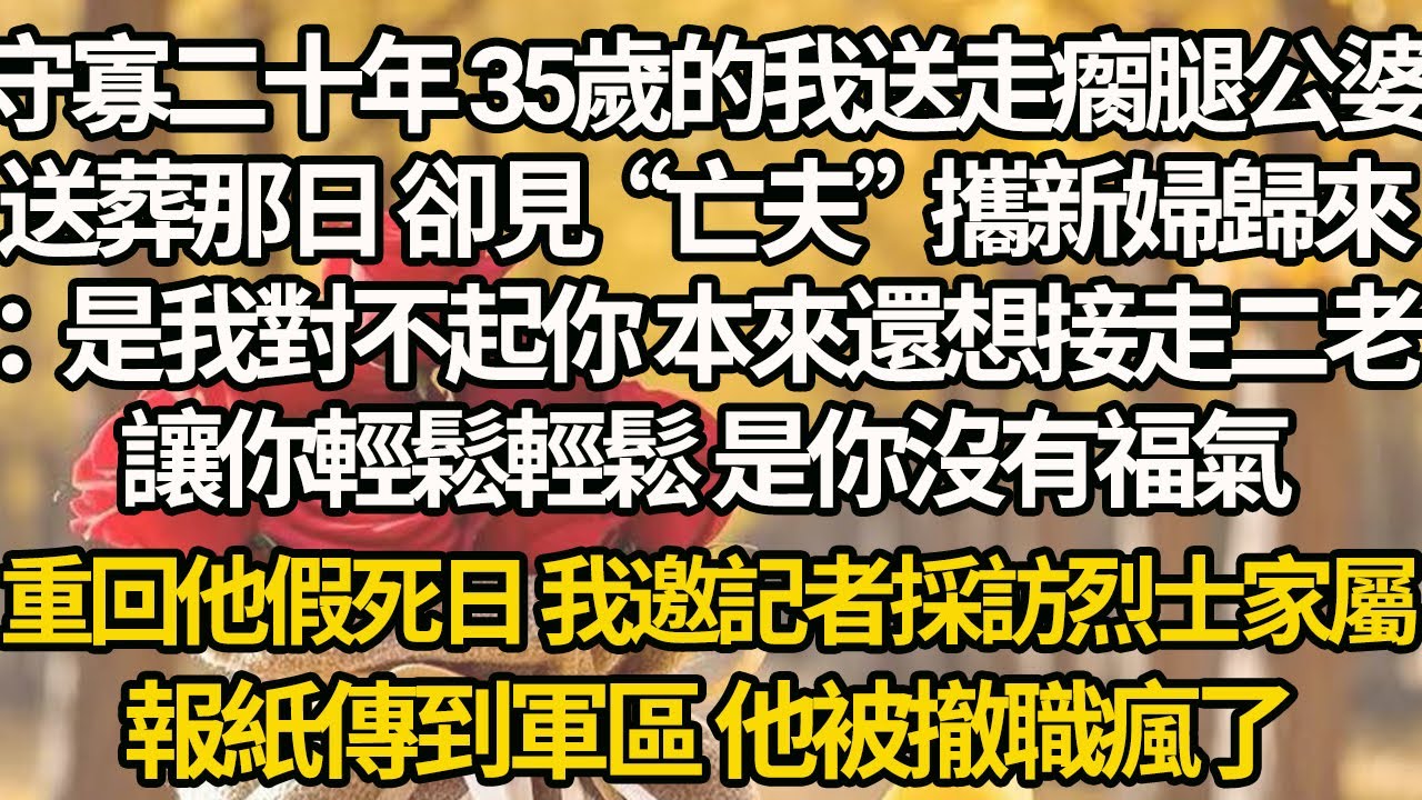 【完結】守寡二十年 35歲的我送走瘸腿公婆，送葬那日 卻見“亡夫”攜新婦歸來：是我對不起你 本來還想接走二老，讓你輕鬆輕鬆 是你沒有福氣，重回他假死那天 我邀記者採訪烈士家屬，報紙傳到軍區他被撤職瘋了