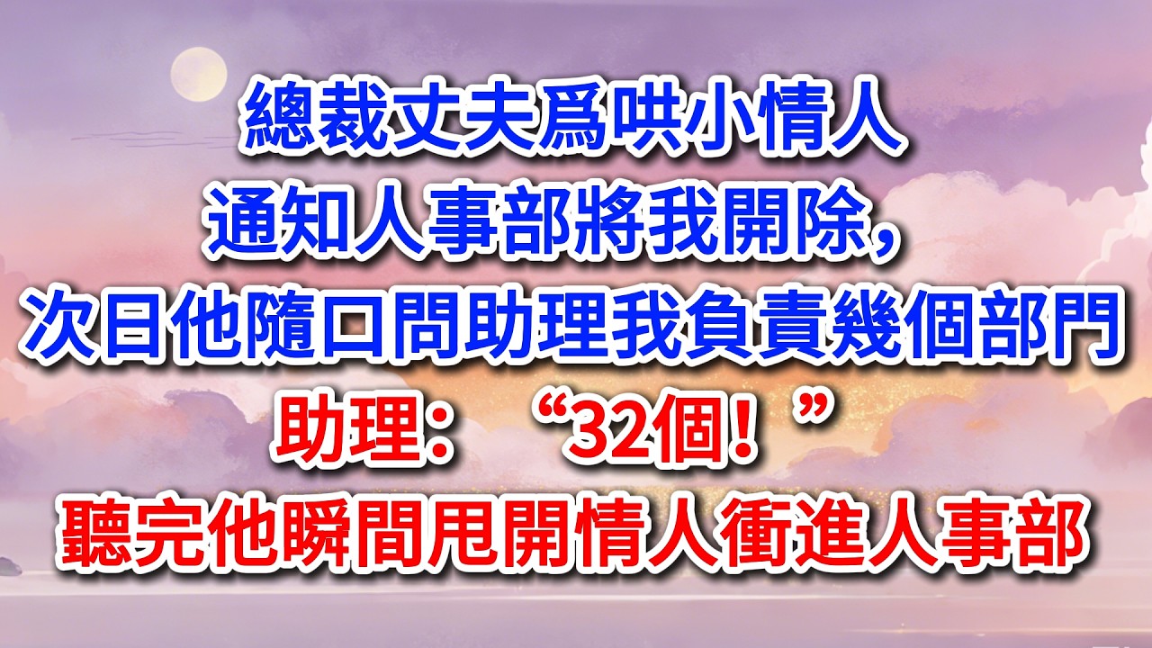 總裁丈夫爲哄小情人通知人事部將我開除，次日他隨口問助理我負責幾個部門，助理：“32個！”聽完他瞬間甩開情人衝進人事部